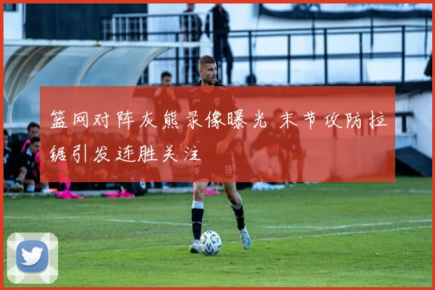 篮网对阵灰熊录像曝光 末节攻防拉锯引发连胜关注