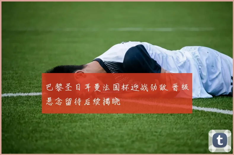 巴黎圣日耳曼法国杯迎战劲敌 晋级悬念留待后续揭晓