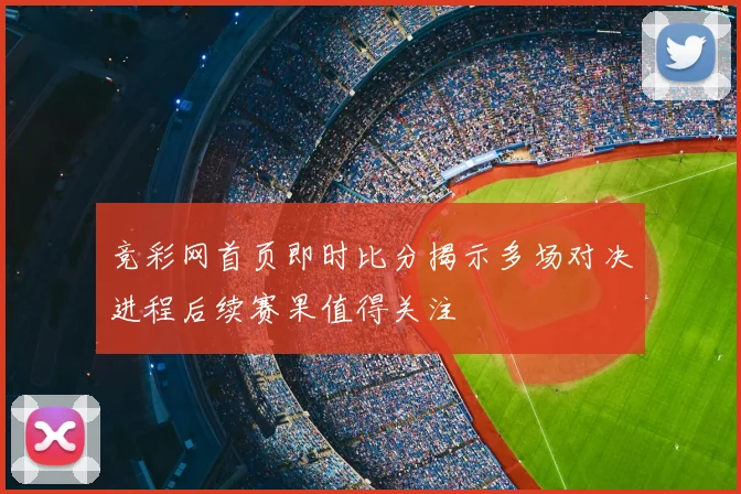 竞彩网首页即时比分揭示多场对决进程后续赛果值得关注