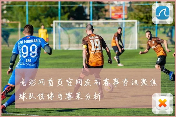 竞彩网首页官网发布赛事资讯聚焦球队伤停与赛果分析