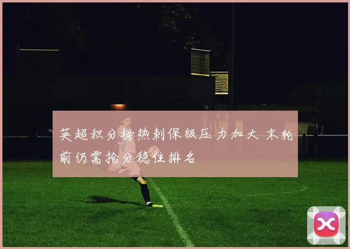 英超积分榜热刺保级压力加大 末轮前仍需抢分稳住排名