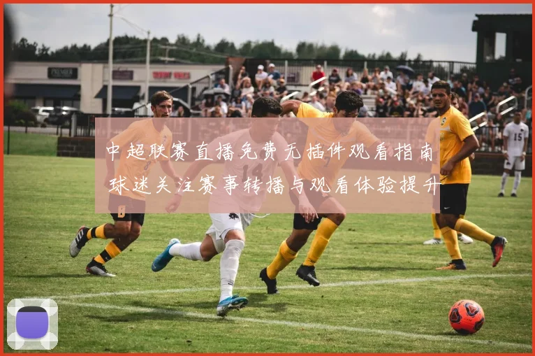 中超联赛直播免费无插件观看指南 球迷关注赛事转播与观看体验提升