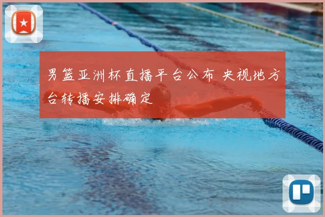 男篮亚洲杯直播平台公布 央视地方台转播安排确定