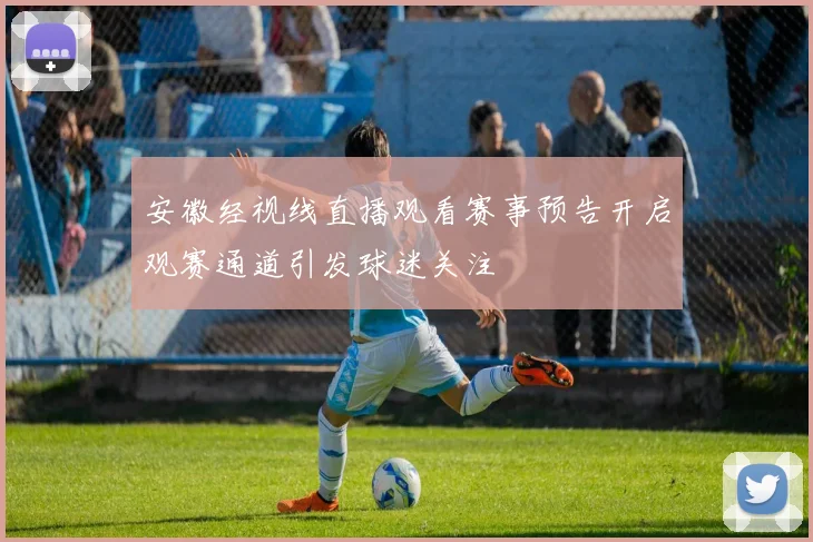 安徽经视线直播观看赛事预告开启观赛通道引发球迷关注