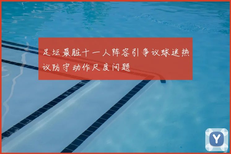 足坛最脏十一人阵容引争议球迷热议防守动作尺度问题