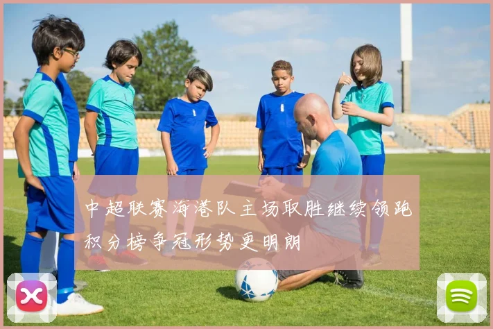 中超联赛海港队主场取胜继续领跑积分榜争冠形势更明朗