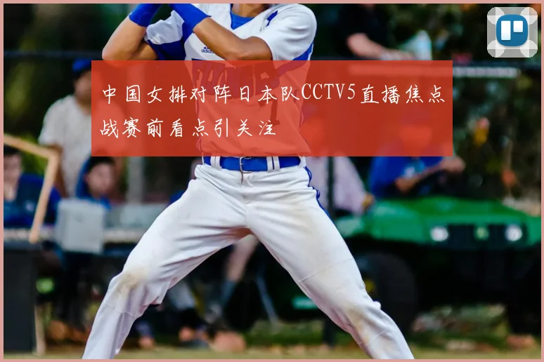 中国女排对阵日本队CCTV5直播焦点战赛前看点引关注