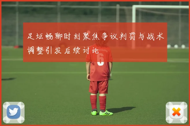 足坛畅聊时刻聚焦争议判罚与战术调整引发后续讨论