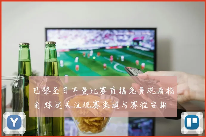 巴黎圣日耳曼比赛直播免费观看指南 球迷关注观赛渠道与赛程安排