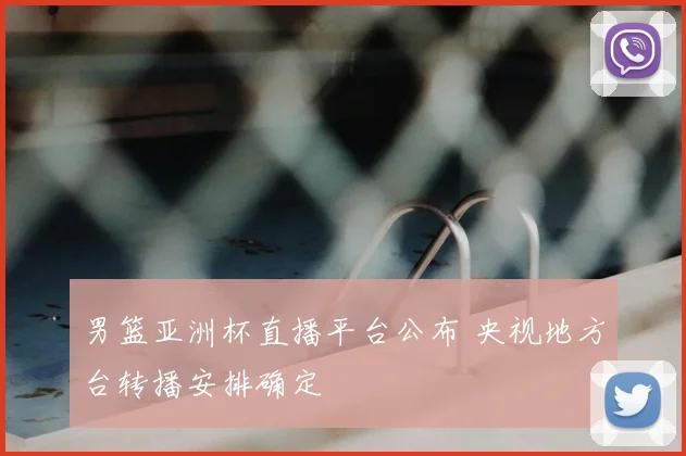男篮亚洲杯直播平台公布 央视地方台转播安排确定