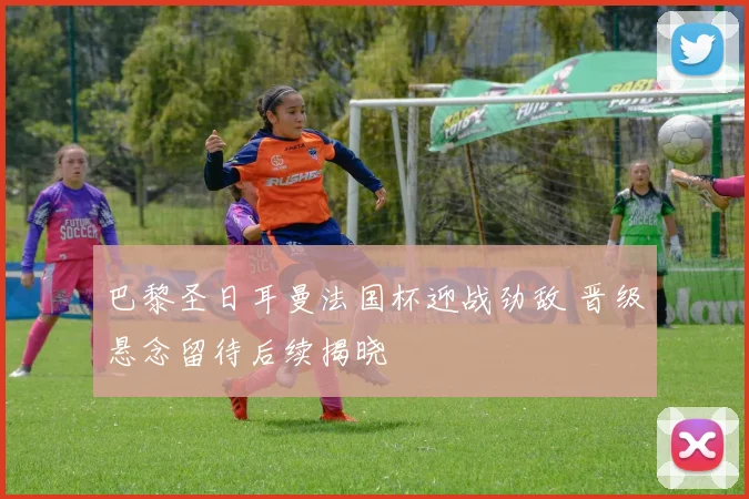 巴黎圣日耳曼法国杯迎战劲敌 晋级悬念留待后续揭晓