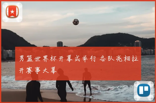 男篮世界杯开幕式举行 各队亮相拉开赛事大幕