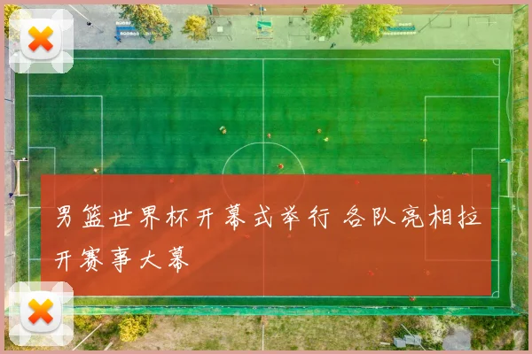 男篮世界杯开幕式举行 各队亮相拉开赛事大幕
