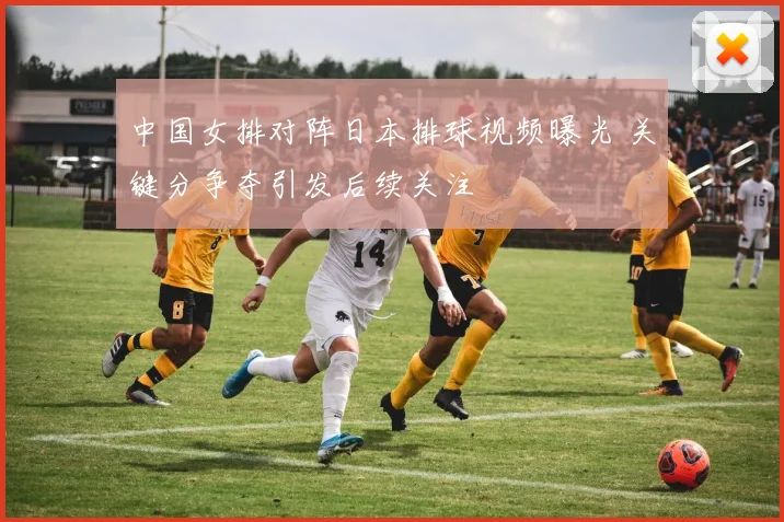 中国女排对阵日本排球视频曝光 关键分争夺引发后续关注