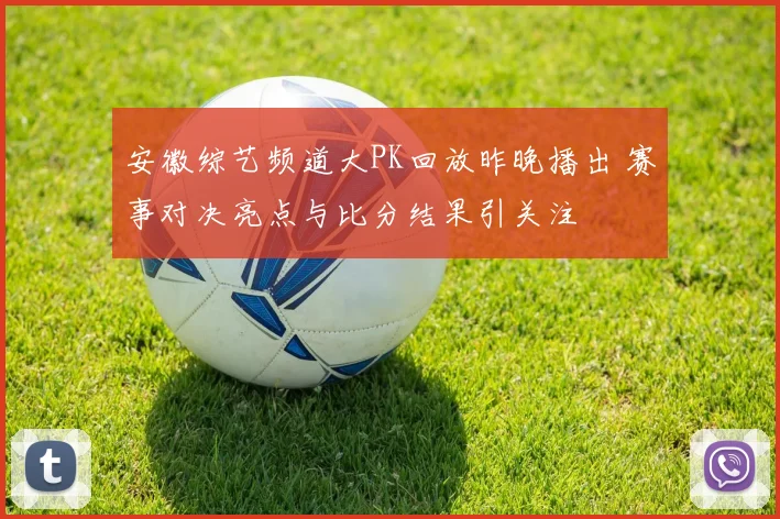 安徽综艺频道大PK回放昨晚播出 赛事对决亮点与比分结果引关注