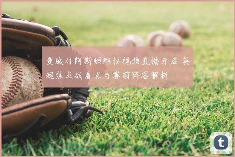曼城对阿斯顿维拉视频直播开启 英超焦点战看点与赛前阵容解析