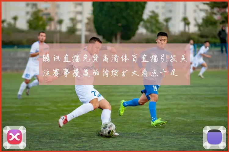 腾讯直播免费高清体育直播引发关注赛事覆盖面持续扩大看点十足