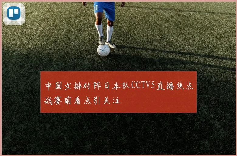 中国女排对阵日本队CCTV5直播焦点战赛前看点引关注