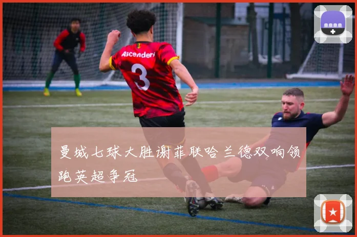 曼城七球大胜谢菲联哈兰德双响领跑英超争冠