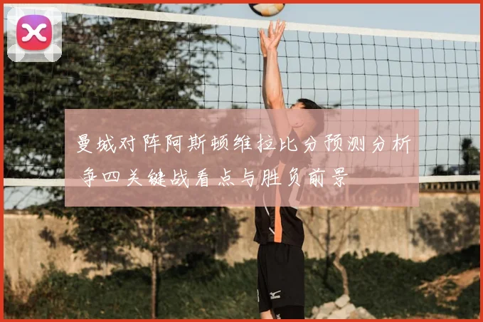曼城对阵阿斯顿维拉比分预测分析 争四关键战看点与胜负前景