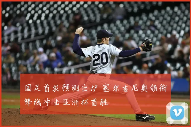 国足首发预测出炉 塞尔吉尼奥领衔锋线冲击亚洲杯首胜