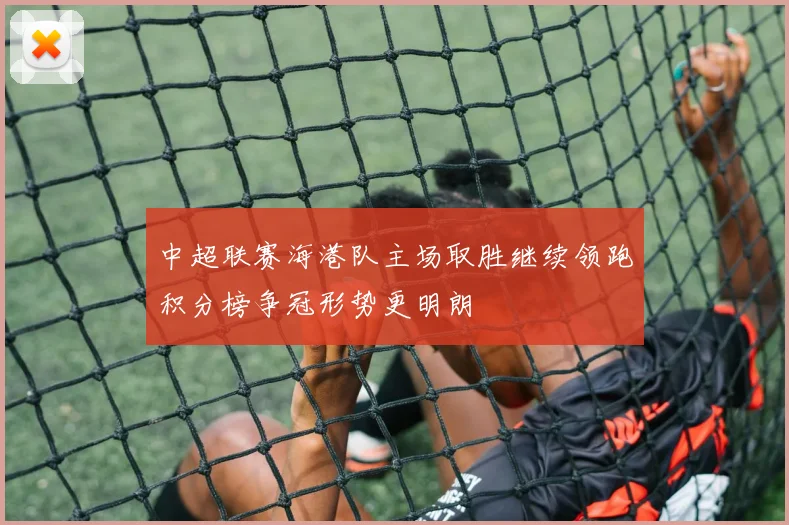 中超联赛海港队主场取胜继续领跑积分榜争冠形势更明朗